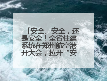 安全、安全，还是安全！全省住建系统在郑州航空港开大会，拉开“安全生产月”序幕