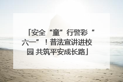 安全“童”行警彩“六一”！普法宣讲进校园 共筑平安成长路
