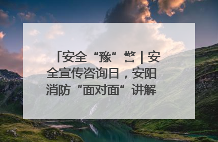 安全“豫”警｜安全宣传咨询日，安阳消防“面对面”讲解普及安全知识