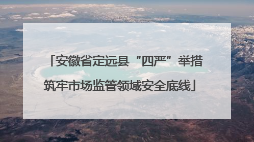 安徽省定远县“四严”举措筑牢市场监管领域安全底线