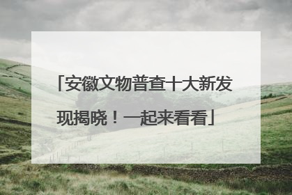安徽文物普查十大新发现揭晓！一起来看看
