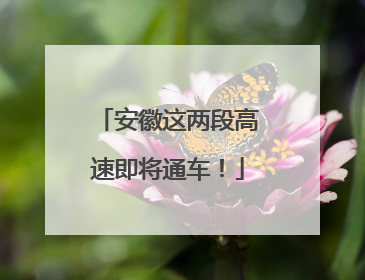 安徽这两段高速即将通车！