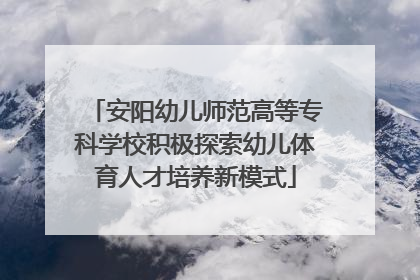 安阳幼儿师范高等专科学校积极探索幼儿体育人才培养新模式