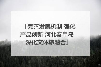 完善发展机制 强化产品创新 河北秦皇岛深化文体旅融合