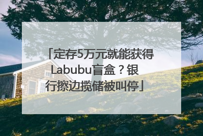 定存5万元就能获得Labubu盲盒？银行擦边揽储被叫停