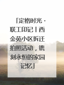 定格时光・联工印记丨西金苑小区拆迁拍照活动，镌刻永恒的家园记忆