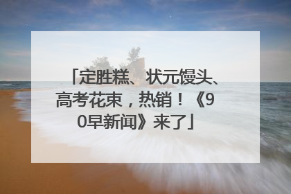 定胜糕、状元馒头、高考花束，热销！《90早新闻》来了