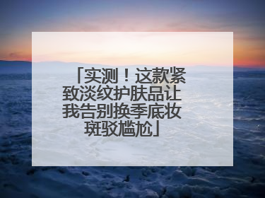 实测！这款紧致淡纹护肤品让我告别换季底妆斑驳尴尬