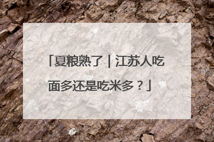 夏粮熟了｜江苏人吃面多还是吃米多？
