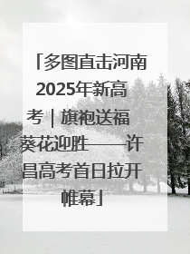 多图直击河南2025年新高考｜旗袍送福 葵花迎胜——许昌高考首日拉开帷幕