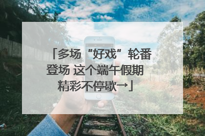 多场“好戏”轮番登场 这个端午假期精彩不停歇→