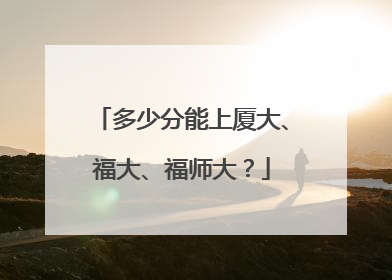 多少分能上厦大、福大、福师大？
