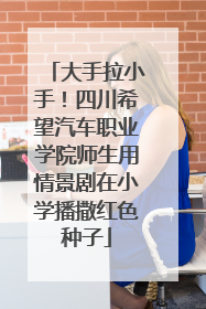 大手拉小手！四川希望汽车职业学院师生用情景剧在小学播撒红色种子
