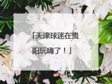 天津球迷在贵阳玩嗨了！