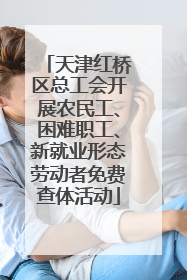 天津红桥区总工会开展农民工、困难职工、新就业形态劳动者免费查体活动