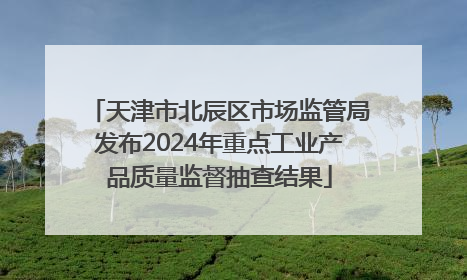 天津市北辰区市场监管局发布2024年重点工业产品质量监督抽查结果