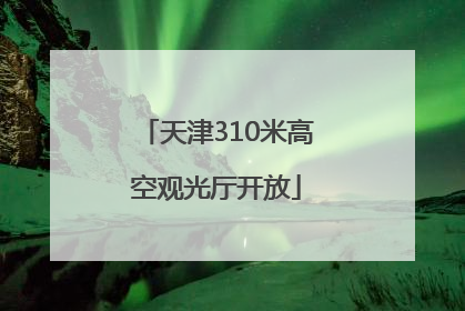 天津310米高空观光厅开放
