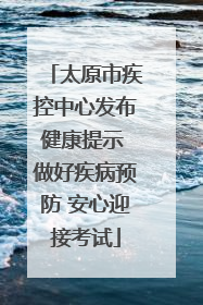 太原市疾控中心发布健康提示 做好疾病预防 安心迎接考试