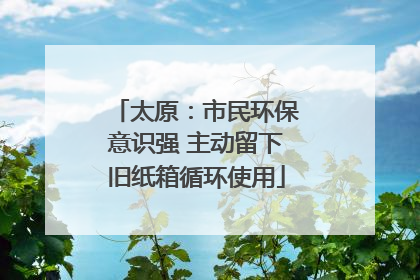 太原：市民环保意识强 主动留下旧纸箱循环使用