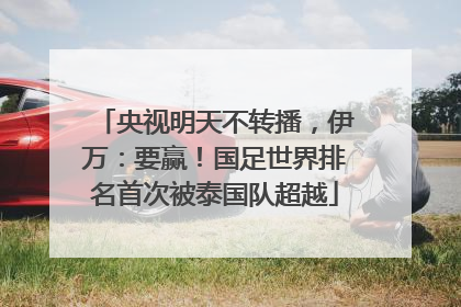 央视明天不转播，伊万：要赢！国足世界排名首次被泰国队超越