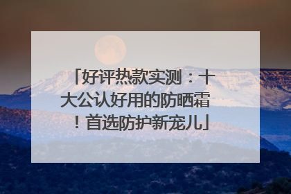 好评热款实测：十大公认好用的防晒霜！首选防护新宠儿