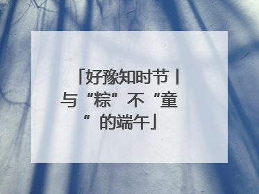 好豫知时节丨与“粽”不“童”的端午