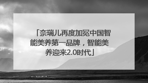 奈瑞儿再度加冕中国智能美养第一品牌，智能美养迎来2.0时代