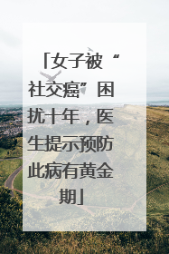 女子被“社交癌”困扰十年，医生提示预防此病有黄金期