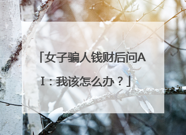女子骗人钱财后问AI：我该怎么办？