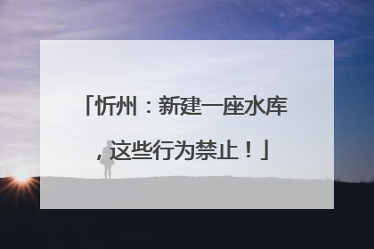 忻州：新建一座水库，这些行为禁止！
