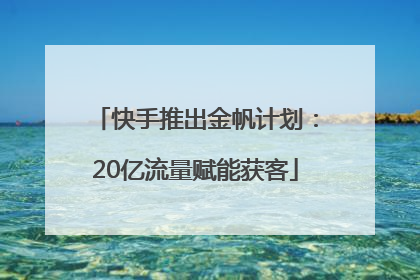 快手推出金帆计划：20亿流量赋能获客