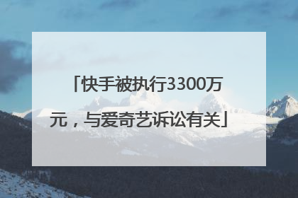 快手被执行3300万元，与爱奇艺诉讼有关