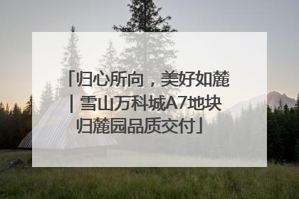 归心所向，美好如麓｜雪山万科城A7地块归麓园品质交付