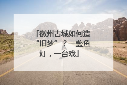 徽州古城如何造“旧梦”？一盏鱼灯，一台戏