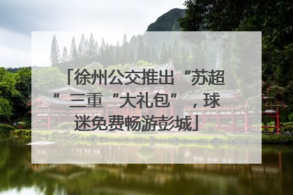 徐州公交推出“苏超”三重“大礼包”，球迷免费畅游彭城