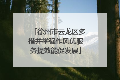 徐州市云龙区多措并举强作风优服务提效能促发展