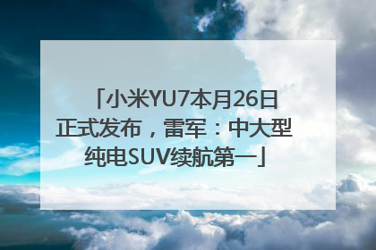 小米YU7本月26日正式发布，雷军：中大型纯电SUV续航第一