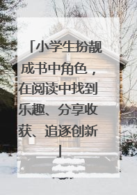 小学生扮靓成书中角色，在阅读中找到乐趣、分享收获、追逐创新