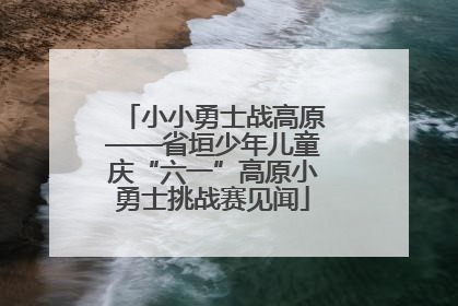 小小勇士战高原——省垣少年儿童庆“六一”高原小勇士挑战赛见闻