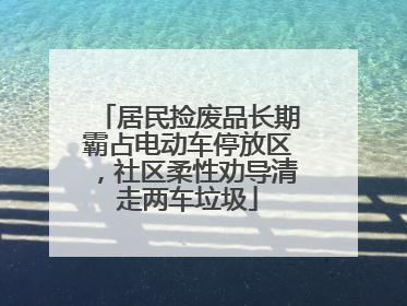 居民捡废品长期霸占电动车停放区，社区柔性劝导清走两车垃圾