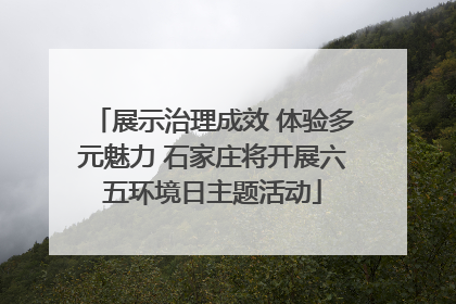 展示治理成效 体验多元魅力 石家庄将开展六五环境日主题活动
