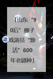 山东“90后”柳子戏演员“焕活”600年老剧种