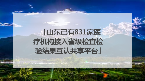 山东已有831家医疗机构接入省级检查检验结果互认共享平台