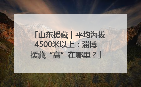 山东援藏｜平均海拔4500米以上：淄博援藏“高”在哪里？