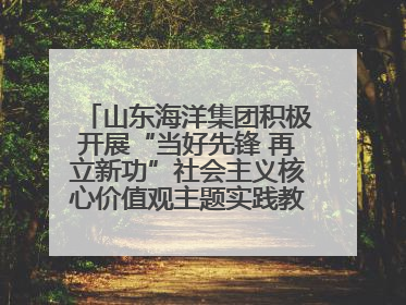 山东海洋集团积极开展“当好先锋 再立新功”社会主义核心价值观主题实践教育月活动