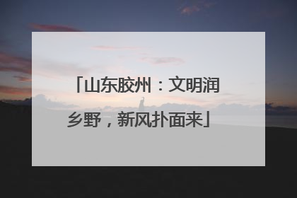 山东胶州：文明润乡野，新风扑面来
