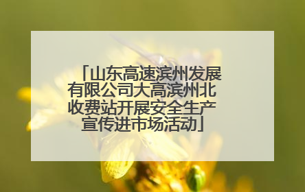 山东高速滨州发展有限公司大高滨州北收费站开展安全生产宣传进市场活动