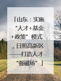 山东：实施“人才+基金+政策”模式，日照高新区——打造人才“强磁场”