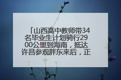 山西高中教师带34名毕业生计划骑行2900公里到海南，抵达许昌参观胖东来后，正式开启骑行之旅