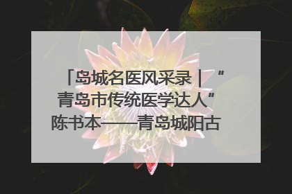 岛城名医风采录｜“青岛市传统医学达人”陈书本——青岛城阳古镇正骨医院骨伤科